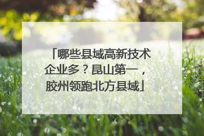 哪些县域高新技术企业多？昆山第一，胶州领跑北方县域