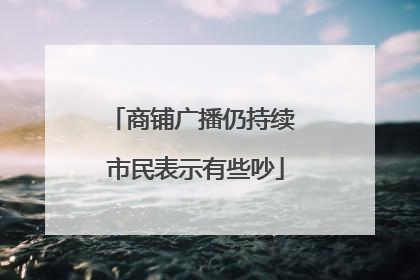 商铺广播仍持续 市民表示有些吵
