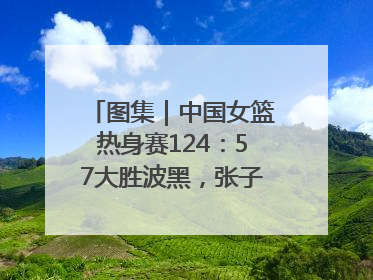 图集｜中国女篮热身赛124：57大胜波黑，张子宇得到16分