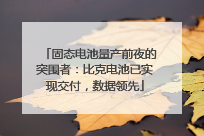 固态电池量产前夜的突围者：比克电池已实现交付，数据领先