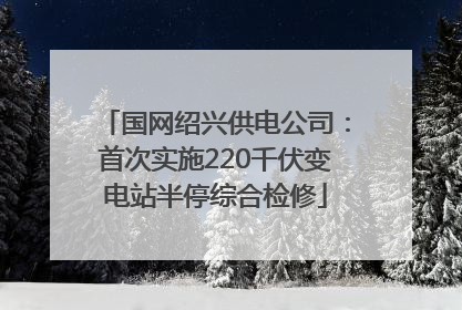 国网绍兴供电公司：首次实施220千伏变电站半停综合检修