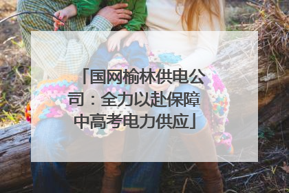 国网榆林供电公司：全力以赴保障中高考电力供应