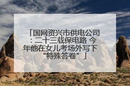 国网资兴市供电公司：二十三载保电路 今年他在女儿考场外写下“特殊答卷”