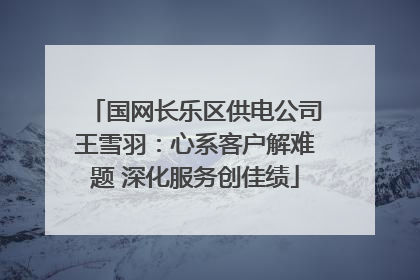 国网长乐区供电公司王雪羽：心系客户解难题 深化服务创佳绩
