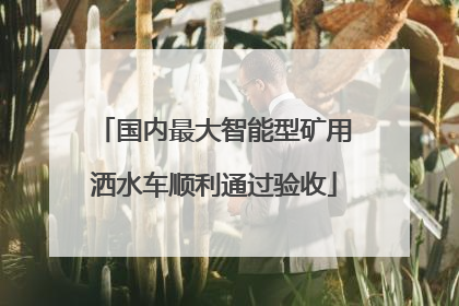 国内最大智能型矿用洒水车顺利通过验收