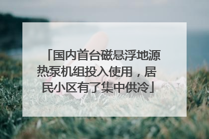 国内首台磁悬浮地源热泵机组投入使用，居民小区有了集中供冷
