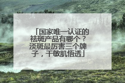 国家唯一认证的祛斑产品有哪个？淡斑最厉害三个牌子，干敏肌悟透