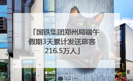 国铁集团郑州局端午假期3天累计发送旅客216.5万人