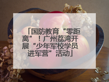 国防教育“零距离”！广州荔湾开展“少年军校学员进军营”活动