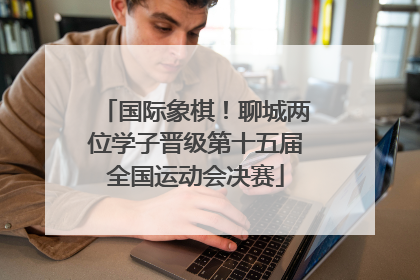 国际象棋！聊城两位学子晋级第十五届全国运动会决赛
