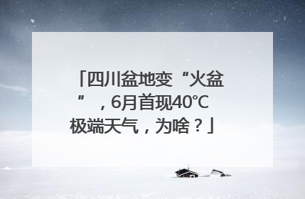 四川盆地变“火盆”，6月首现40℃极端天气，为啥？
