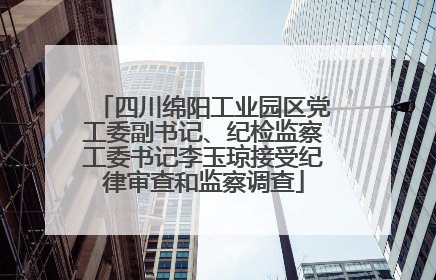 四川绵阳工业园区党工委副书记、纪检监察工委书记李玉琼接受纪律审查和监察调查