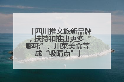 四川推文旅新品牌，扶持和推出更多“哪吒”、川菜美食等成“吸睛点”