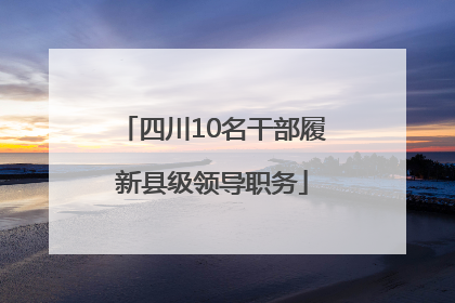 四川10名干部履新县级领导职务