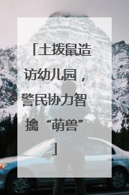 土拨鼠造访幼儿园，警民协力智擒“萌兽”