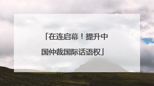在连启幕！提升中国仲裁国际话语权