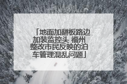 地面加翻板路边加装监控头 福州整改市民反映的泊车管理混乱问题