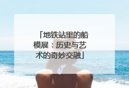 地铁站里的船模展：历史与艺术的奇妙交融