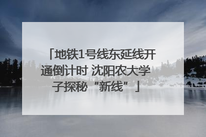 地铁1号线东延线开通倒计时 沈阳农大学子探秘“新线”