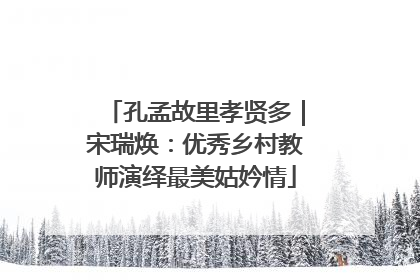 孔孟故里孝贤多｜宋瑞焕：优秀乡村教师演绎最美姑妗情