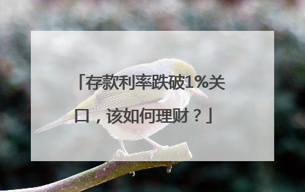存款利率跌破1%关口，该如何理财？