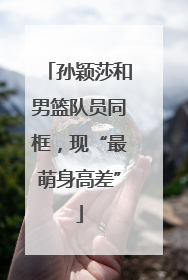 孙颖莎和男篮队员同框，现“最萌身高差”