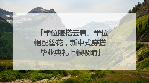 学位服搭云肩、学位帽配簪花，新中式穿搭毕业典礼上很吸睛