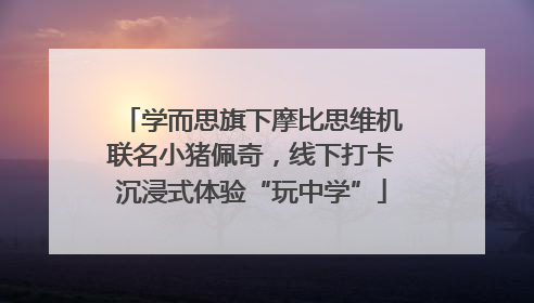 学而思旗下摩比思维机联名小猪佩奇，线下打卡沉浸式体验“玩中学”