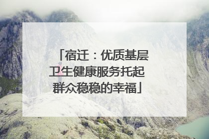 宿迁：优质基层卫生健康服务托起群众稳稳的幸福