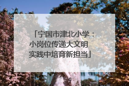 宁国市津北小学：小岗位传递大文明 实践中培育新担当