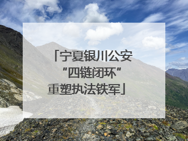 宁夏银川公安 “四链闭环”重塑执法铁军