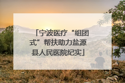 宁波医疗“组团式”帮扶助力盐源县人民医院纪实