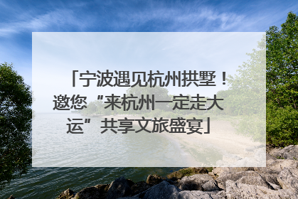 宁波遇见杭州拱墅！邀您“来杭州一定走大运”共享文旅盛宴