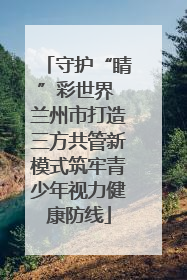 守护“睛”彩世界 兰州市打造三方共管新模式筑牢青少年视力健康防线