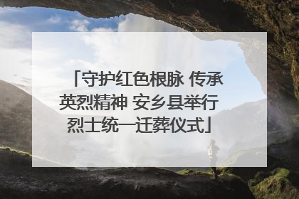 守护红色根脉 传承英烈精神 安乡县举行烈士统一迁葬仪式