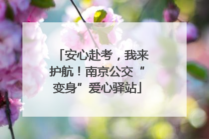 安心赴考，我来护航！南京公交“变身”爱心驿站
