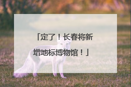 定了！长春将新增地标博物馆！