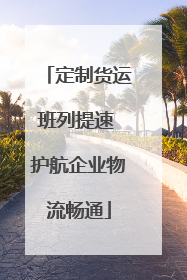 定制货运班列提速 护航企业物流畅通