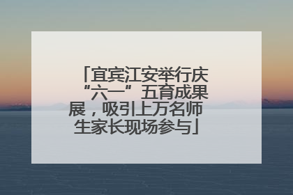 宜宾江安举行庆“六一”五育成果展，吸引上万名师生家长现场参与