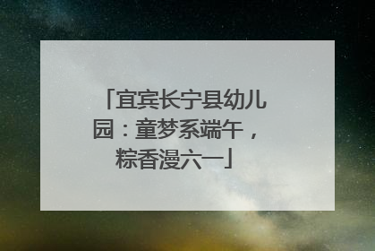 宜宾长宁县幼儿园：童梦系端午，粽香漫六一