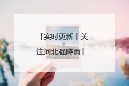 实时更新丨关注河北强降雨