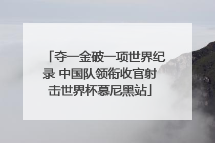 夺一金破一项世界纪录 中国队领衔收官射击世界杯慕尼黑站