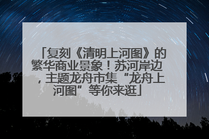 复刻《清明上河图》的繁华商业景象！苏河岸边，主题龙舟市集“龙舟上河图”等你来逛