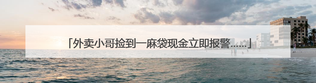 外卖小哥捡到一麻袋现金立即报警……