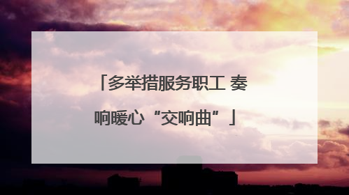 多举措服务职工 奏响暖心“交响曲”
