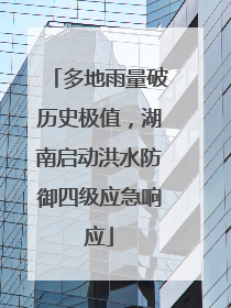 多地雨量破历史极值，湖南启动洪水防御四级应急响应