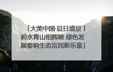 大美中国·夏日盛景丨碧水青山相辉映 绿色发展奏响生态富民新乐章