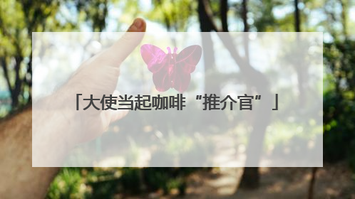 大使当起咖啡“推介官”