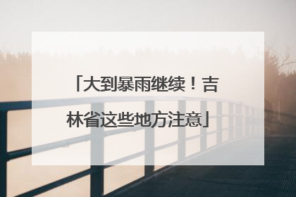 大到暴雨继续！吉林省这些地方注意