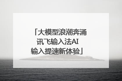 大模型浪潮奔涌 讯飞输入法AI输入提速新体验